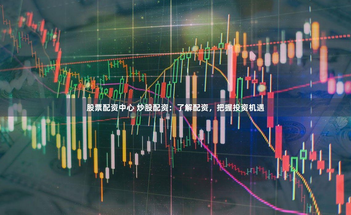 股票配资中心 炒股配资：了解配资，把握投资机遇