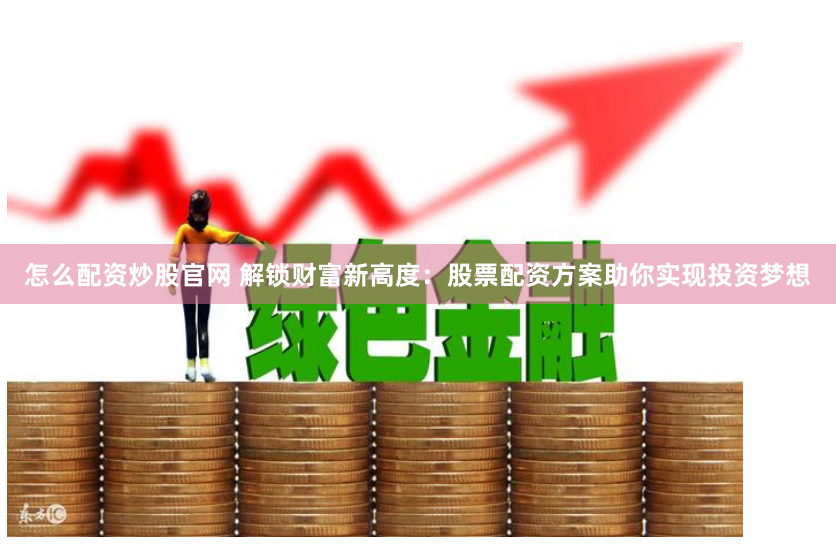 怎么配资炒股官网 解锁财富新高度：股票配资方案助你实现投资梦想