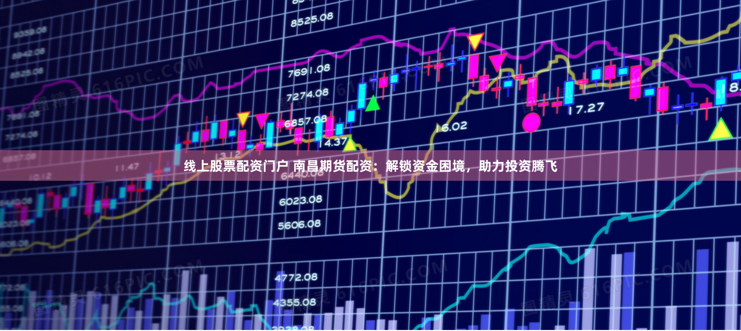 线上股票配资门户 南昌期货配资：解锁资金困境，助力投资腾飞