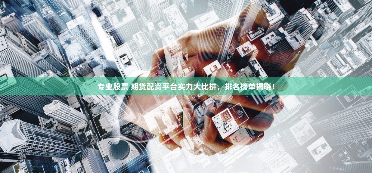 专业股票 期货配资平台实力大比拼，排名榜单揭晓！