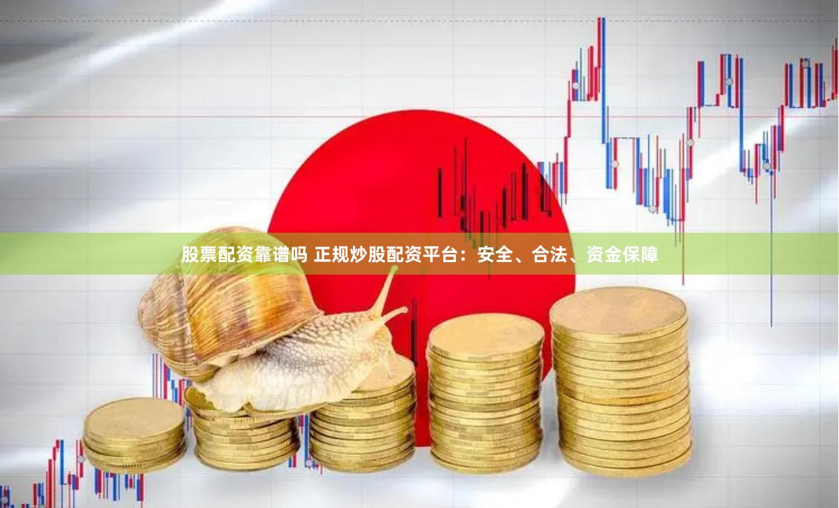 股票配资靠谱吗 正规炒股配资平台：安全、合法、资金保障