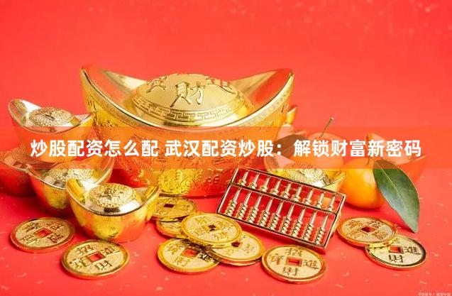 炒股配资怎么配 武汉配资炒股：解锁财富新密码