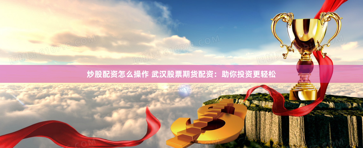 炒股配资怎么操作 武汉股票期货配资：助你投资更轻松