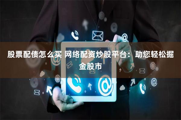 股票配债怎么买 网络配资炒股平台：助您轻松掘金股市