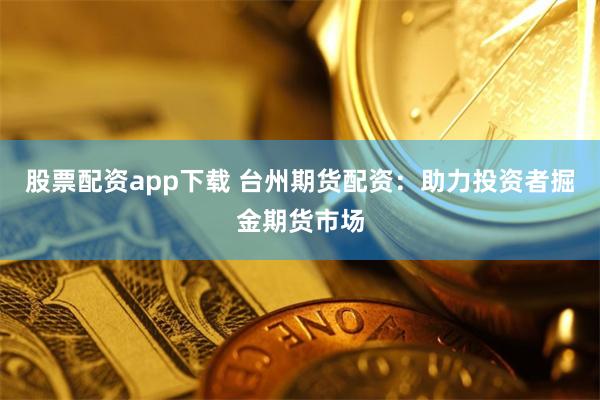 股票配资app下载 台州期货配资：助力投资者掘金期货市场