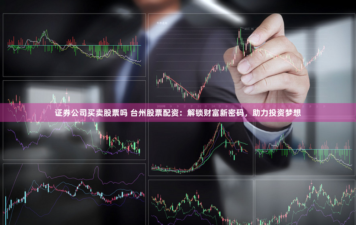 证券公司买卖股票吗 台州股票配资：解锁财富新密码，助力投资梦想