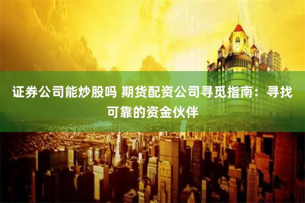 证券公司能炒股吗 期货配资公司寻觅指南：寻找可靠的资金伙伴