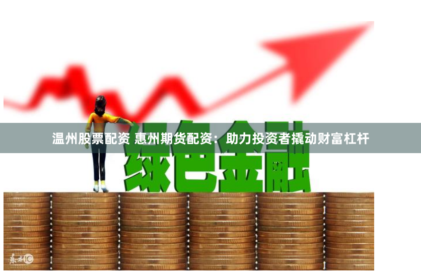 温州股票配资 惠州期货配资：助力投资者撬动财富杠杆
