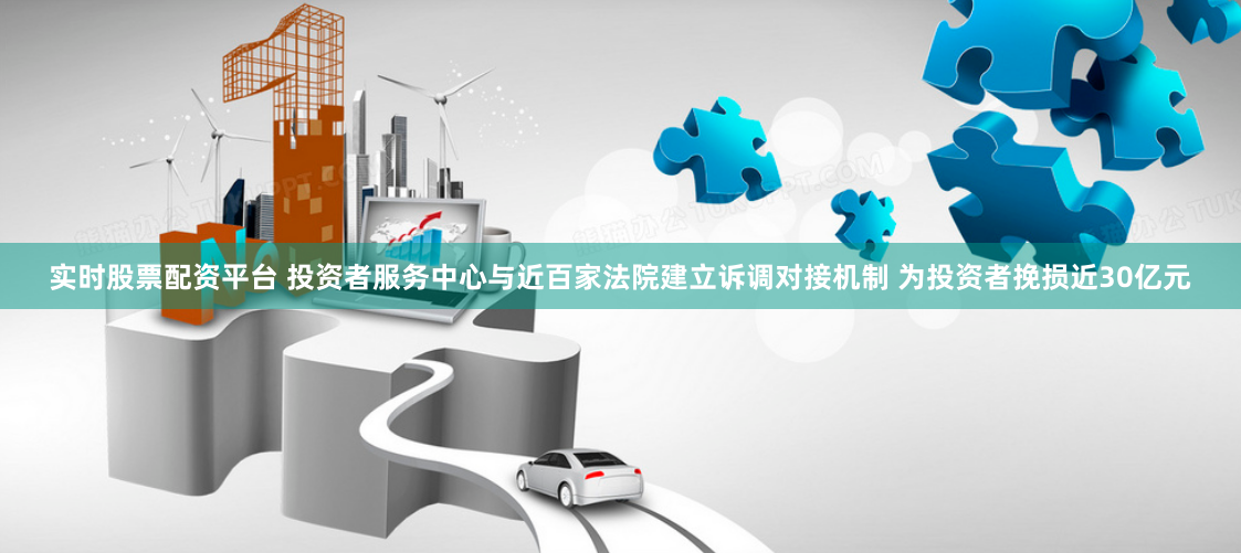 实时股票配资平台 投资者服务中心与近百家法院建立诉调对接机制 为投资者挽损近30亿元