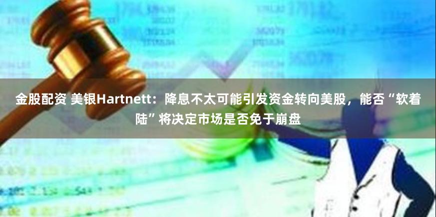 金股配资 美银Hartnett：降息不太可能引发资金转向美股，能否“软着陆”将决定市场是否免于崩盘