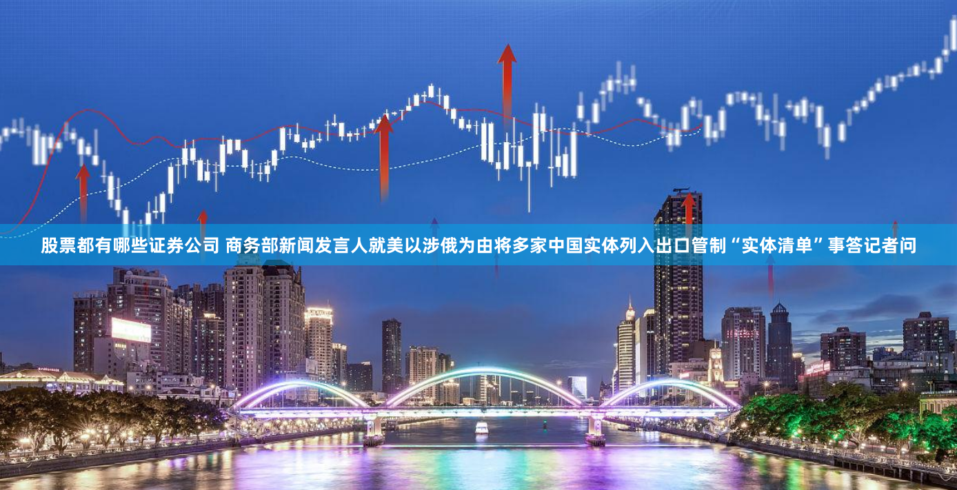 股票都有哪些证券公司 商务部新闻发言人就美以涉俄为由将多家中国实体列入出口管制“实体清单”事答记者问