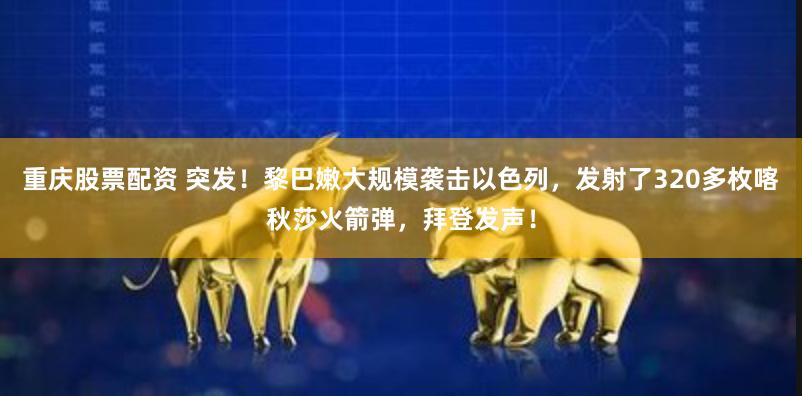 重庆股票配资 突发！黎巴嫩大规模袭击以色列，发射了320多枚喀秋莎火箭弹，拜登发声！