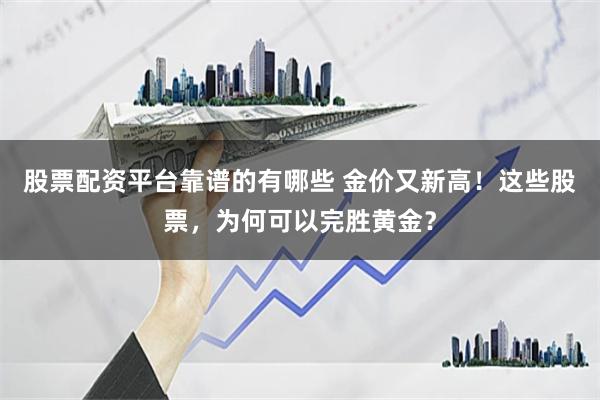 股票配资平台靠谱的有哪些 金价又新高！这些股票，为何可以完胜黄金？