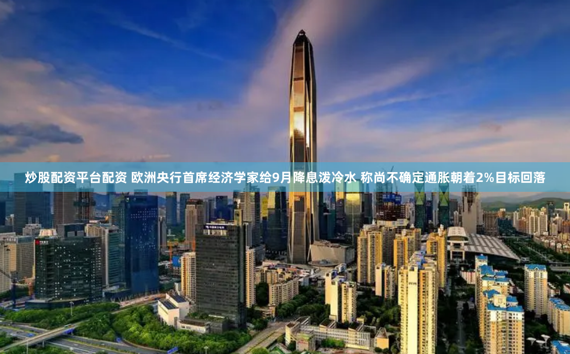 炒股配资平台配资 欧洲央行首席经济学家给9月降息泼冷水 称尚不确定通胀朝着2%目标回落