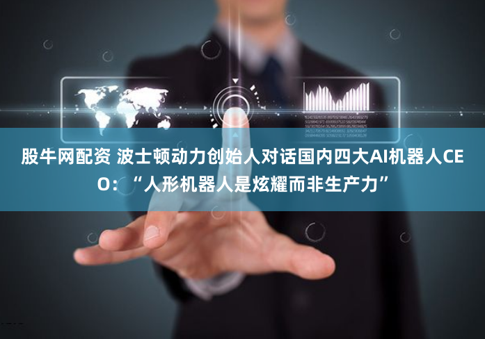 股牛网配资 波士顿动力创始人对话国内四大AI机器人CEO：“人形机器人是炫耀而非生产力”