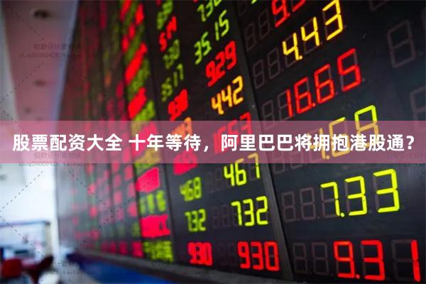 股票配资大全 十年等待，阿里巴巴将拥抱港股通？