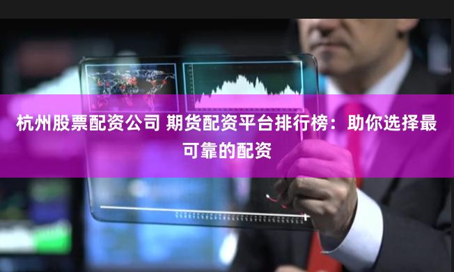 杭州股票配资公司 期货配资平台排行榜：助你选择最可靠的配资