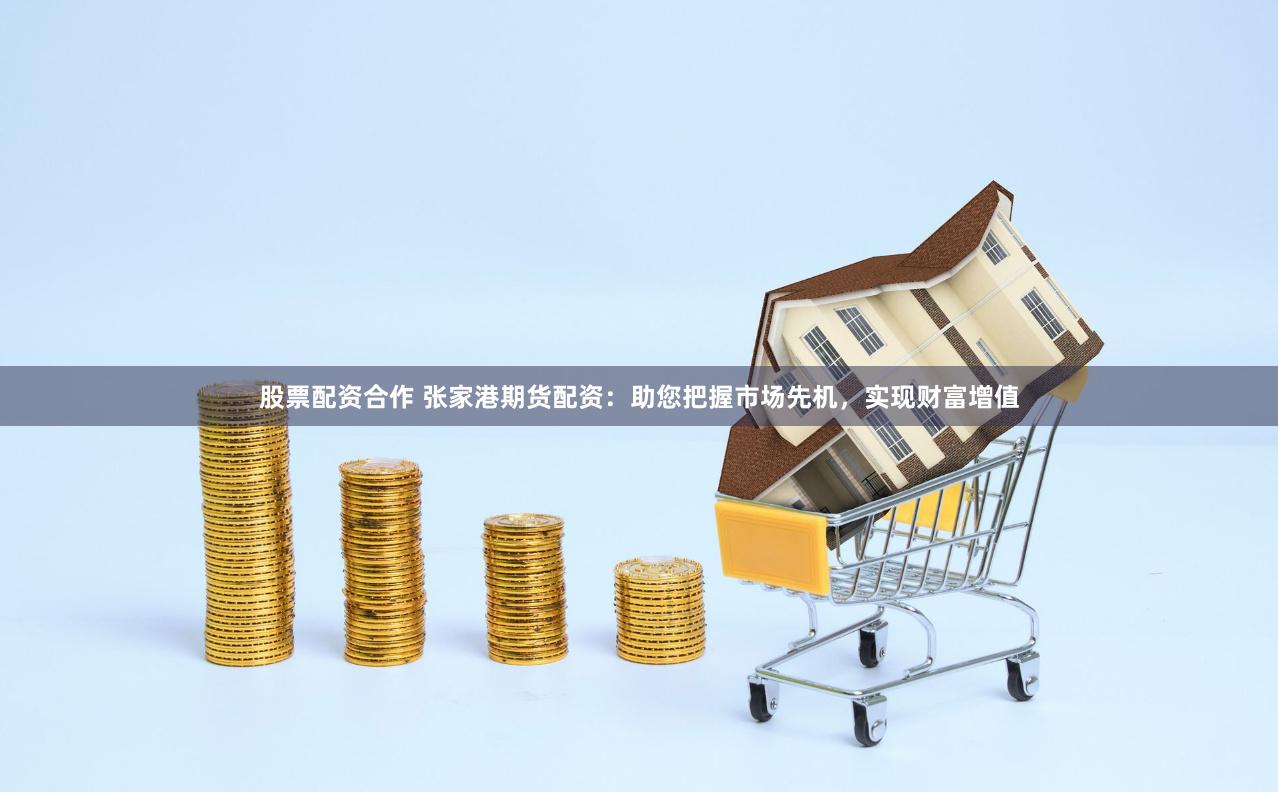 股票配资合作 张家港期货配资：助您把握市场先机，实现财富增值