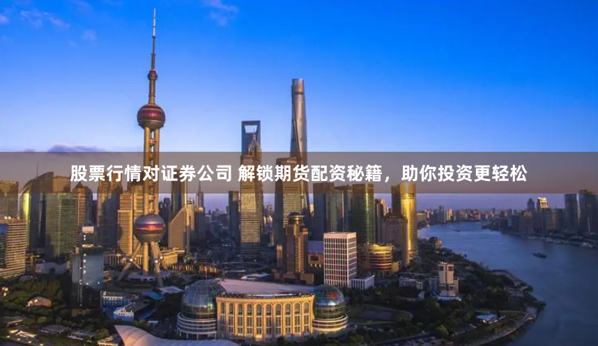 股票行情对证券公司 解锁期货配资秘籍，助你投资更轻松