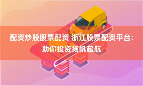 配资炒股股票配资 浙江股票配资平台：助你投资扬帆起航
