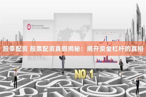 股莘配资 股票配资真假揭秘：揭开资金杠杆的真相