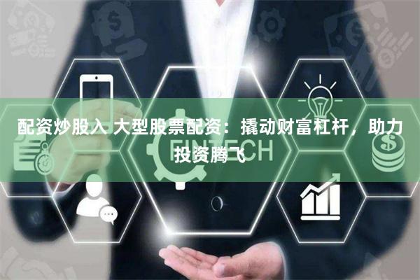 配资炒股入 大型股票配资：撬动财富杠杆，助力投资腾飞