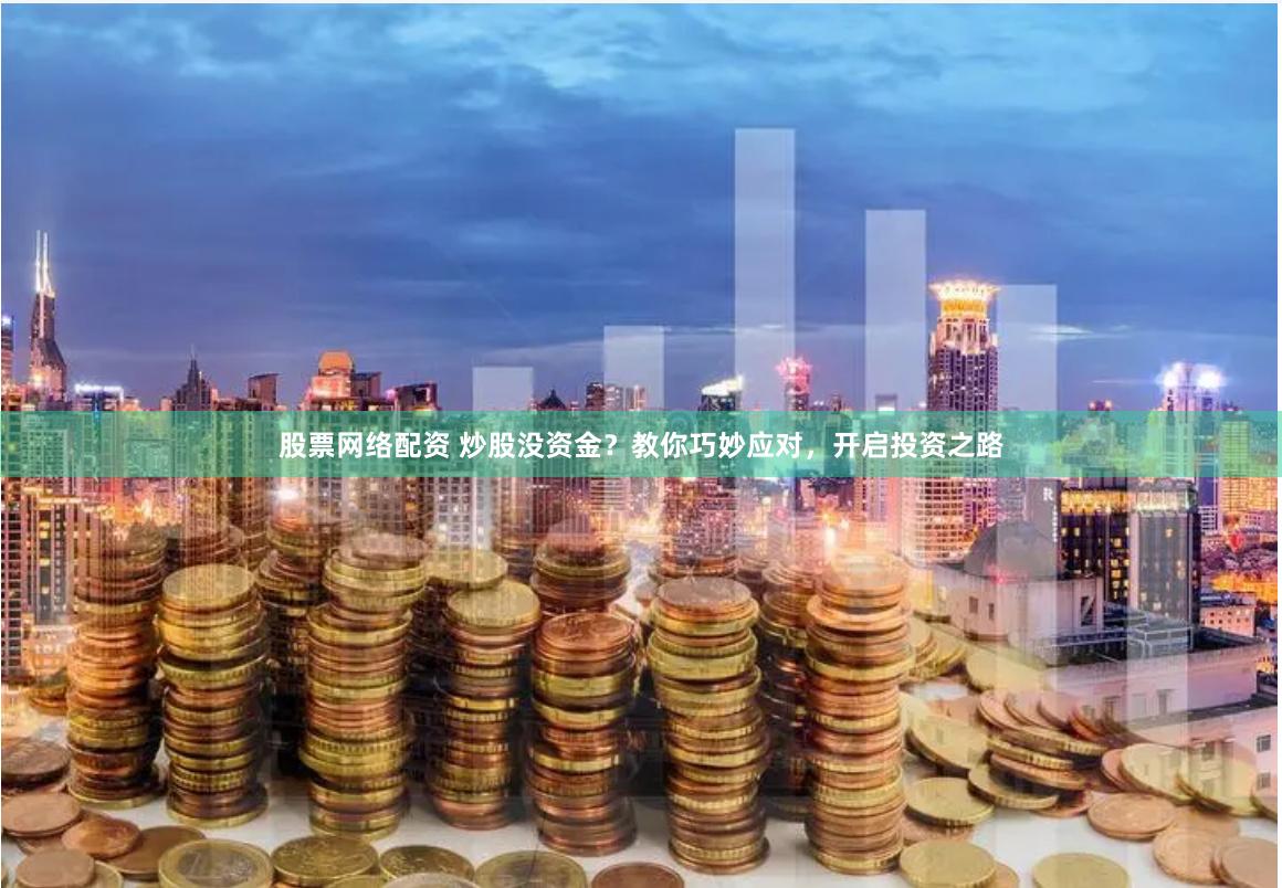 股票网络配资 炒股没资金？教你巧妙应对，开启投资之路
