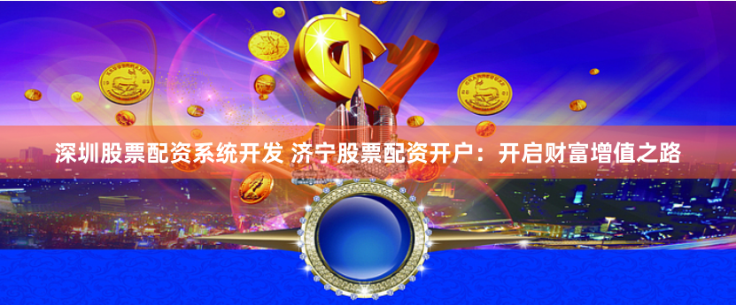 深圳股票配资系统开发 济宁股票配资开户：开启财富增值之路