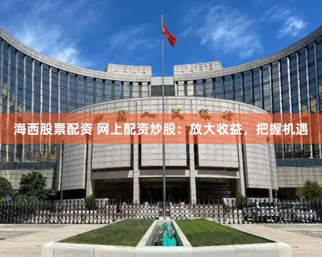 海西股票配资 网上配资炒股：放大收益，把握机遇