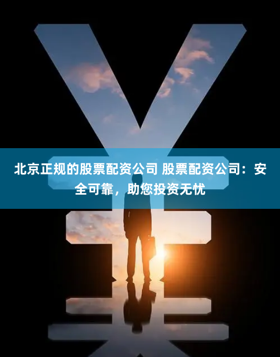 北京正规的股票配资公司 股票配资公司：安全可靠，助您投资无忧