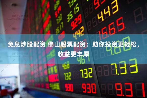 免息炒股配资 佛山股票配资：助你投资更轻松，收益更丰厚