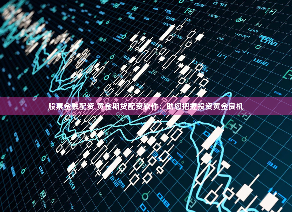 股票金融配资 黄金期货配资软件：助您把握投资黄金良机