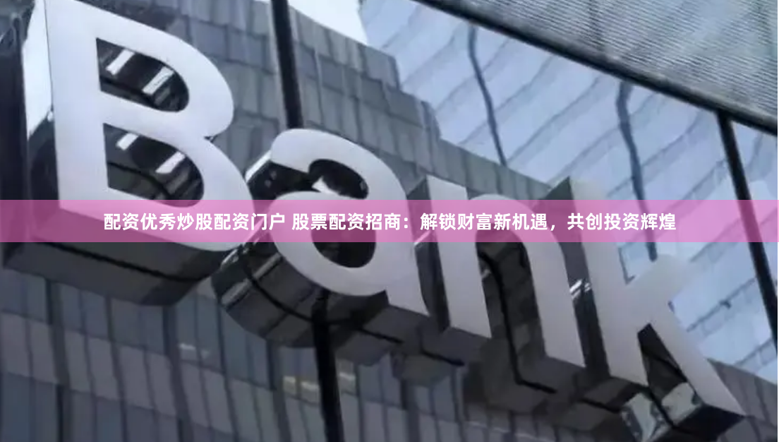 配资优秀炒股配资门户 股票配资招商：解锁财富新机遇，共创投资辉煌