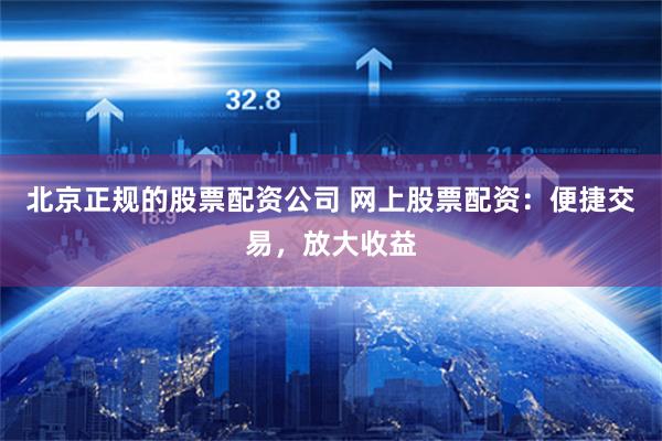 北京正规的股票配资公司 网上股票配资：便捷交易，放大收益