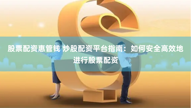 股票配资惠管钱 炒股配资平台指南：如何安全高效地进行股票配资