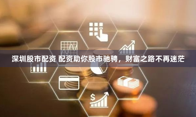 深圳股市配资 配资助你股市驰骋，财富之路不再迷茫