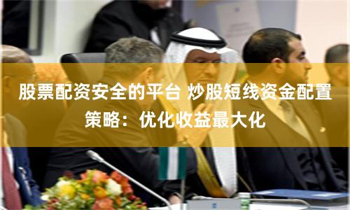 股票配资安全的平台 炒股短线资金配置策略：优化收益最大化