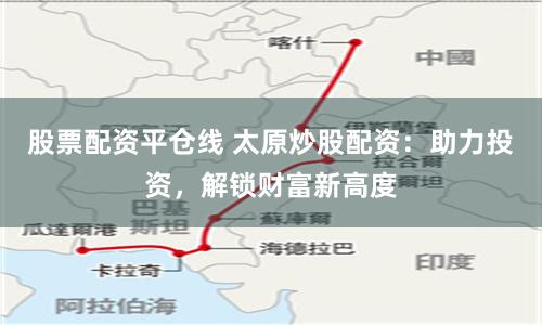 股票配资平仓线 太原炒股配资：助力投资，解锁财富新高度