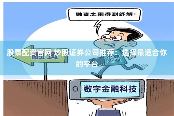 股票配资官网 炒股证券公司推荐：选择最适合你的平台