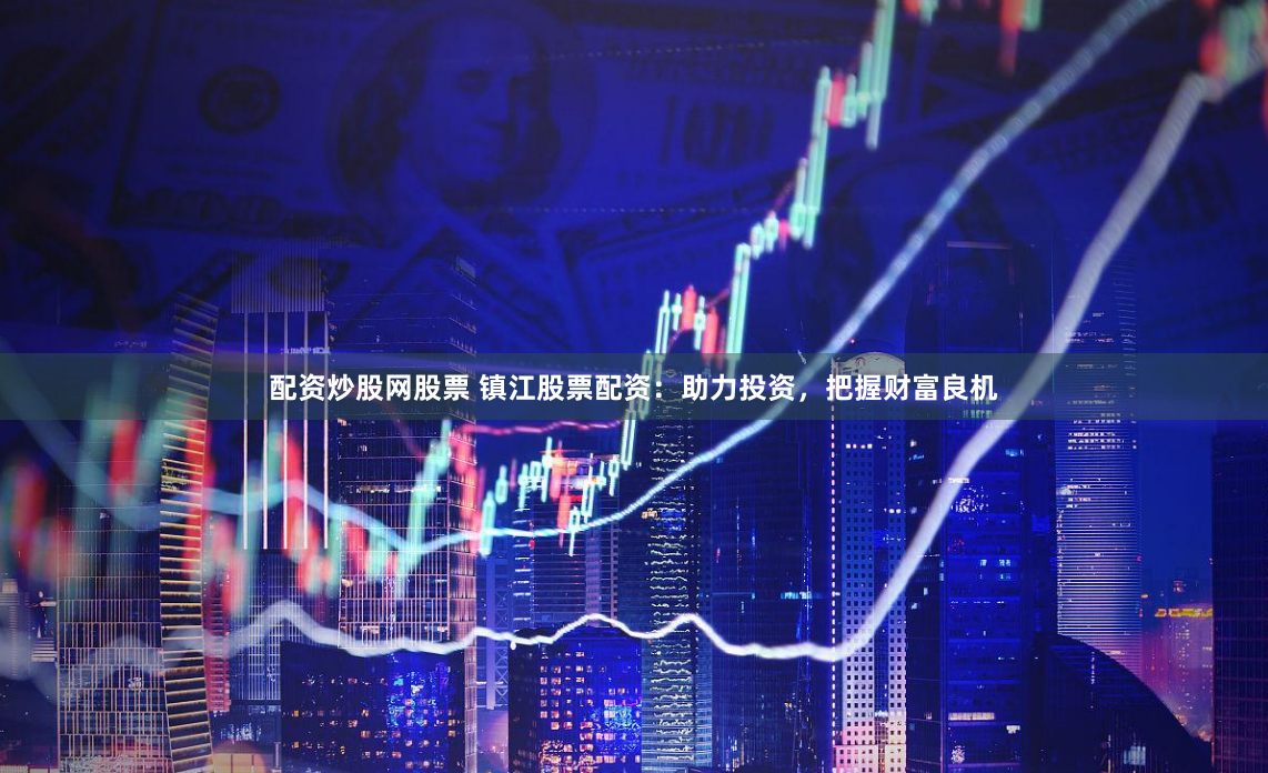 配资炒股网股票 镇江股票配资：助力投资，把握财富良机