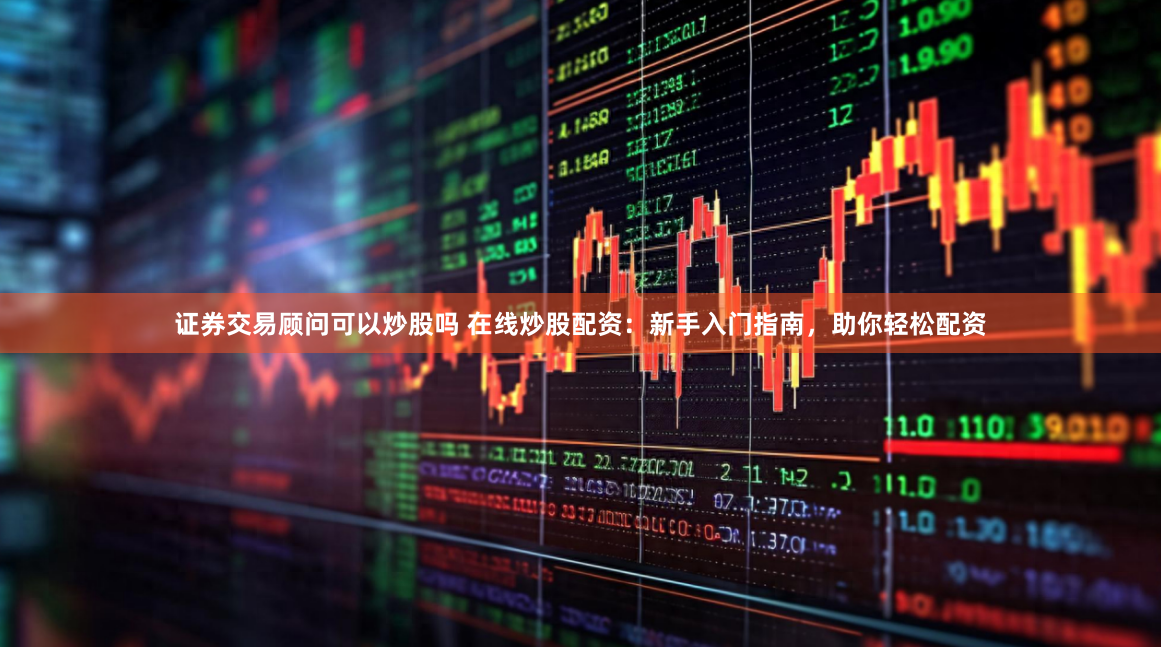 证券交易顾问可以炒股吗 在线炒股配资：新手入门指南，助你轻松配资