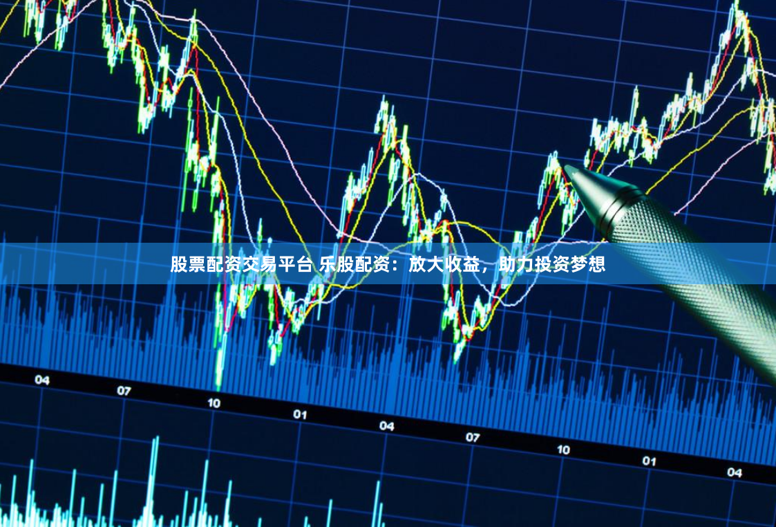 股票配资交易平台 乐股配资：放大收益，助力投资梦想