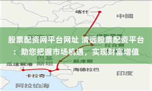 股票配资网平台网址 清远股票配资平台：助您把握市场机遇，实现财富增值