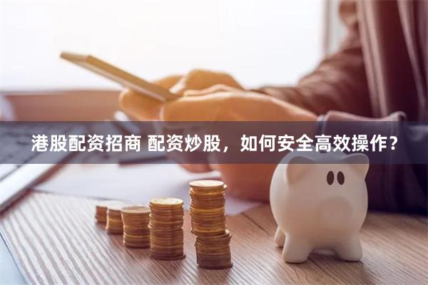 港股配资招商 配资炒股，如何安全高效操作？