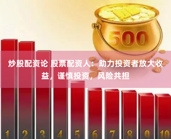 炒股配资论 股票配资人：助力投资者放大收益，谨慎投资，风险共担