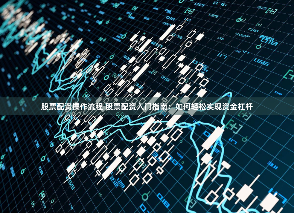 股票配资操作流程 股票配资入门指南：如何轻松实现资金杠杆