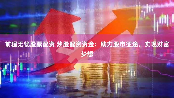 前程无忧股票配资 炒股配资资金：助力股市征途，实现财富梦想