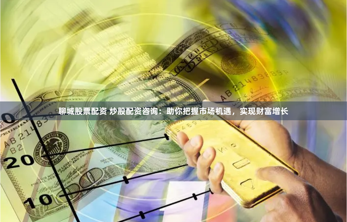 聊城股票配资 炒股配资咨询：助你把握市场机遇，实现财富增长