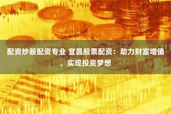 配资炒股配资专业 宜昌股票配资：助力财富增值，实现投资梦想