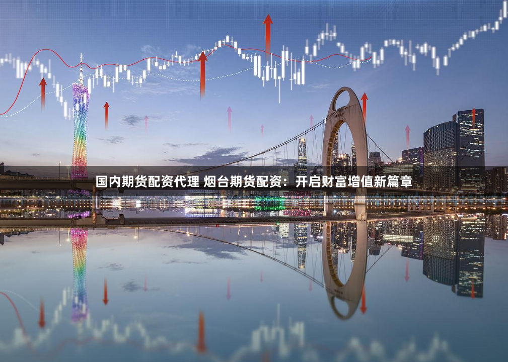 国内期货配资代理 烟台期货配资：开启财富增值新篇章